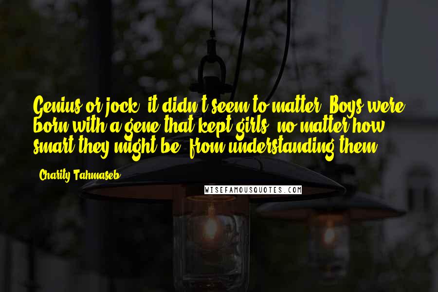 Charity Tahmaseb Quotes: Genius or jock, it didn't seem to matter. Boys were born with a gene that kept girls, no matter how smart they might be, from understanding them.