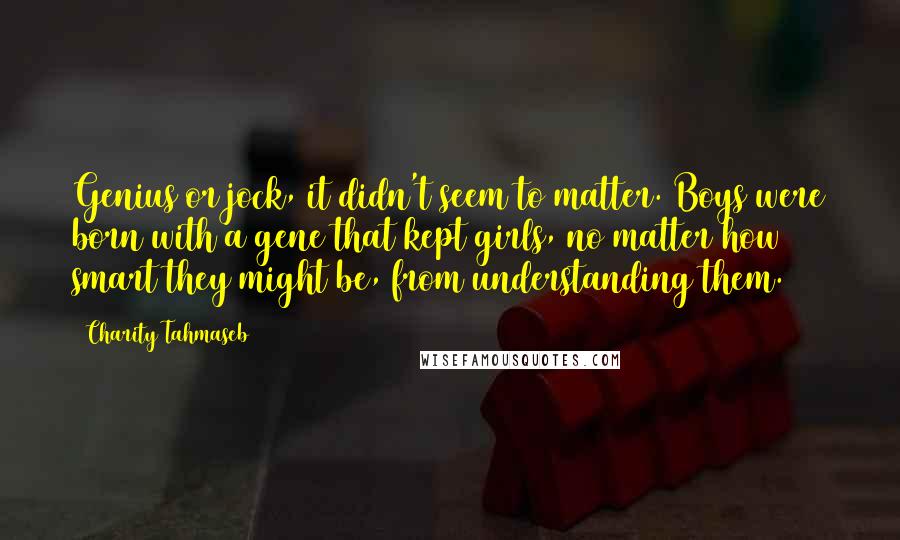 Charity Tahmaseb Quotes: Genius or jock, it didn't seem to matter. Boys were born with a gene that kept girls, no matter how smart they might be, from understanding them.