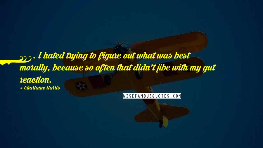 Charlaine Harris Quotes: 188. I hated trying to figure out what was best morally, because so often that didn't jibe with my gut reaction.