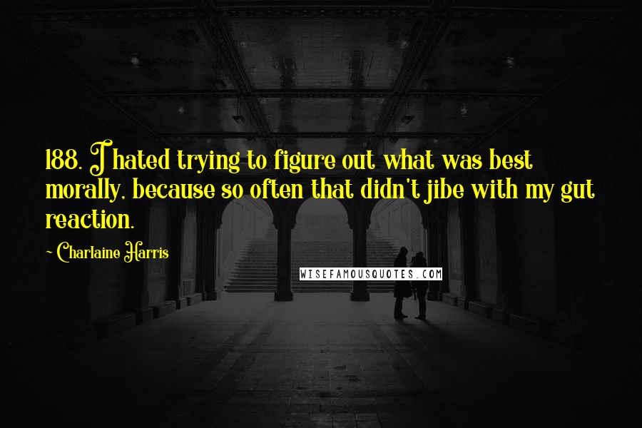 Charlaine Harris Quotes: 188. I hated trying to figure out what was best morally, because so often that didn't jibe with my gut reaction.