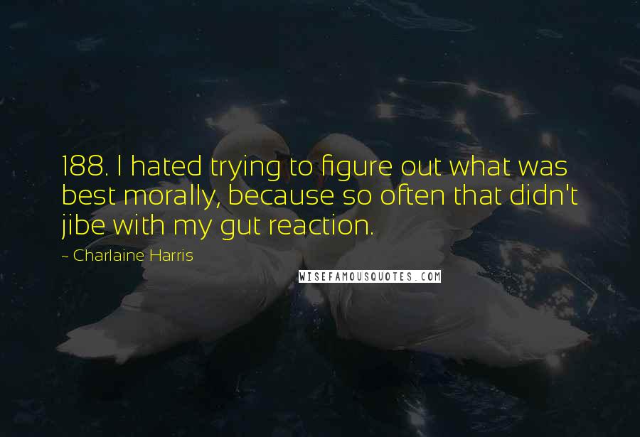 Charlaine Harris Quotes: 188. I hated trying to figure out what was best morally, because so often that didn't jibe with my gut reaction.