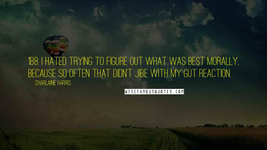 Charlaine Harris Quotes: 188. I hated trying to figure out what was best morally, because so often that didn't jibe with my gut reaction.