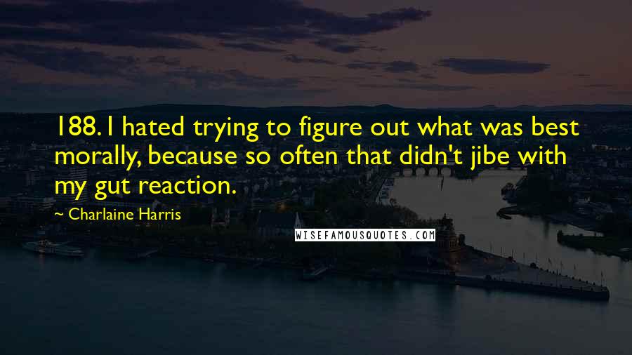 Charlaine Harris Quotes: 188. I hated trying to figure out what was best morally, because so often that didn't jibe with my gut reaction.