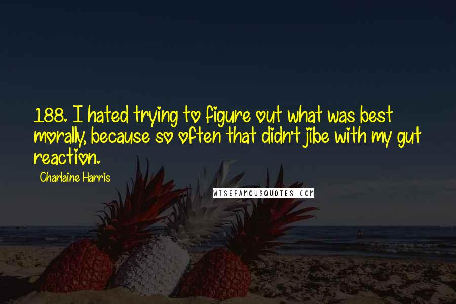 Charlaine Harris Quotes: 188. I hated trying to figure out what was best morally, because so often that didn't jibe with my gut reaction.