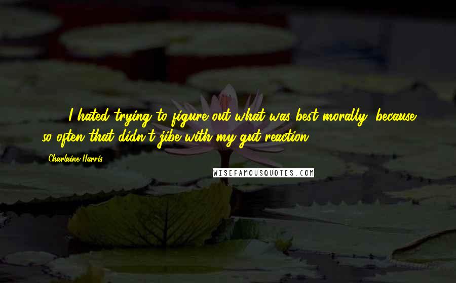 Charlaine Harris Quotes: 188. I hated trying to figure out what was best morally, because so often that didn't jibe with my gut reaction.