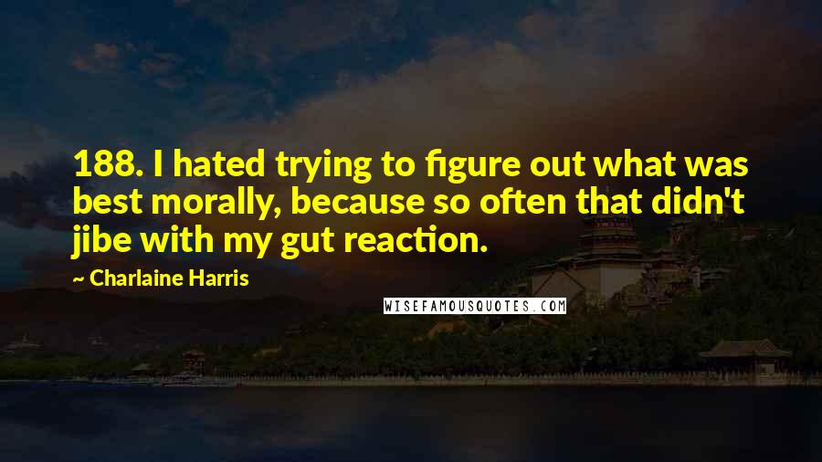 Charlaine Harris Quotes: 188. I hated trying to figure out what was best morally, because so often that didn't jibe with my gut reaction.