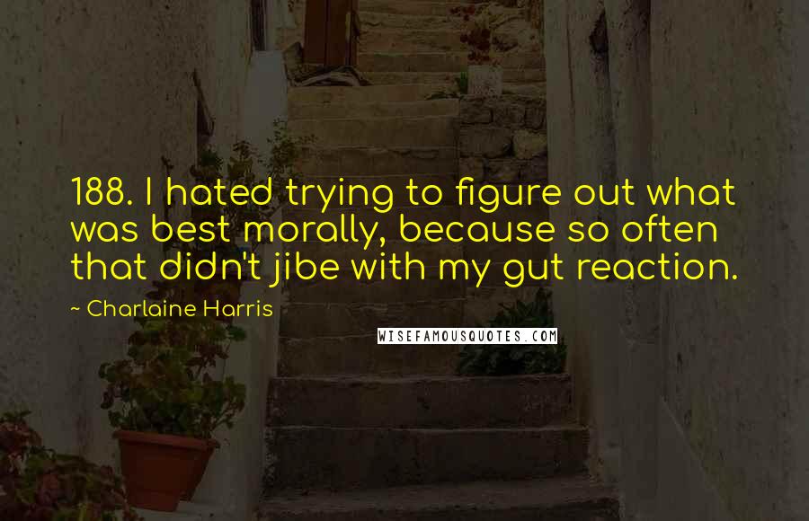 Charlaine Harris Quotes: 188. I hated trying to figure out what was best morally, because so often that didn't jibe with my gut reaction.