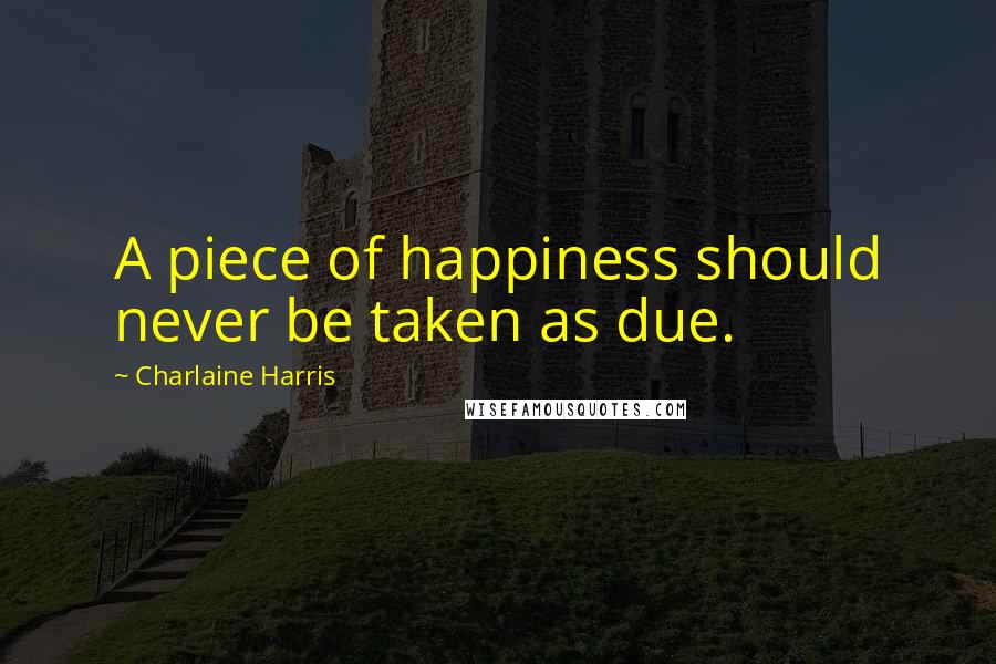 Charlaine Harris Quotes: A piece of happiness should never be taken as due.