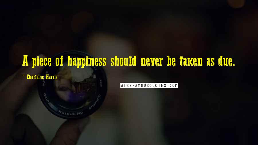 Charlaine Harris Quotes: A piece of happiness should never be taken as due.