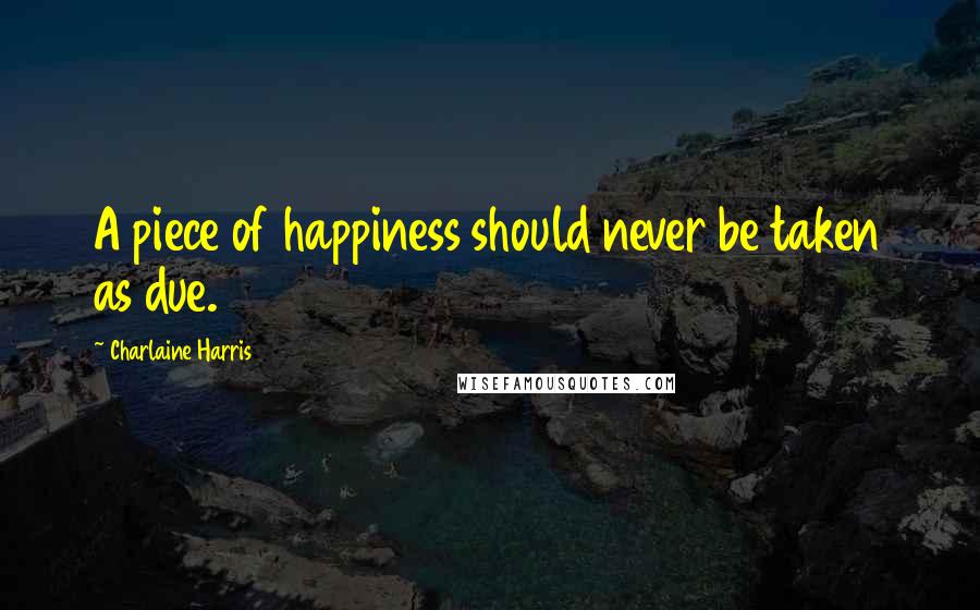 Charlaine Harris Quotes: A piece of happiness should never be taken as due.