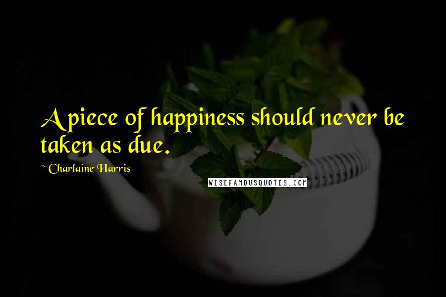 Charlaine Harris Quotes: A piece of happiness should never be taken as due.