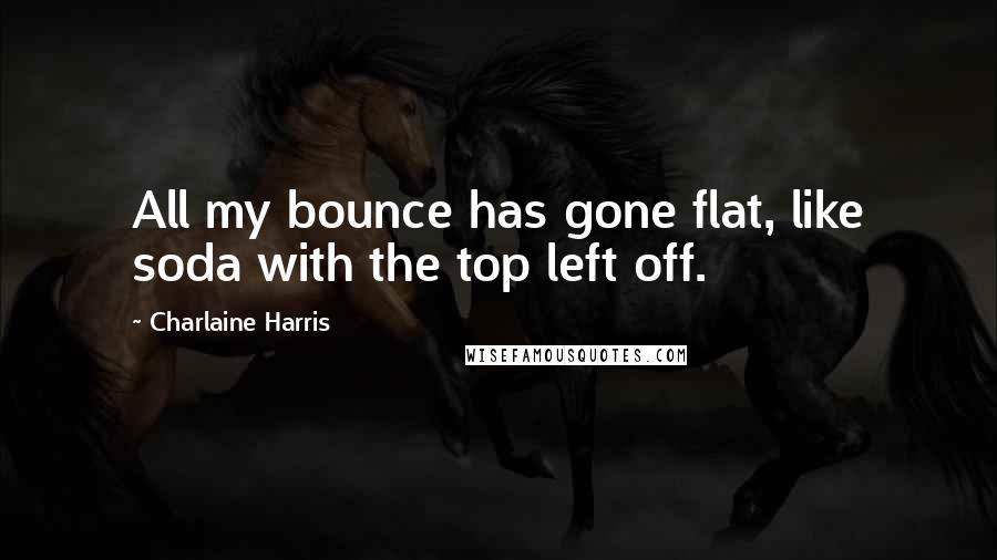 Charlaine Harris Quotes: All my bounce has gone flat, like soda with the top left off.