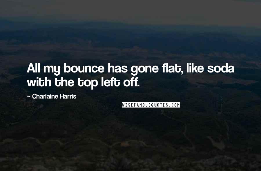 Charlaine Harris Quotes: All my bounce has gone flat, like soda with the top left off.