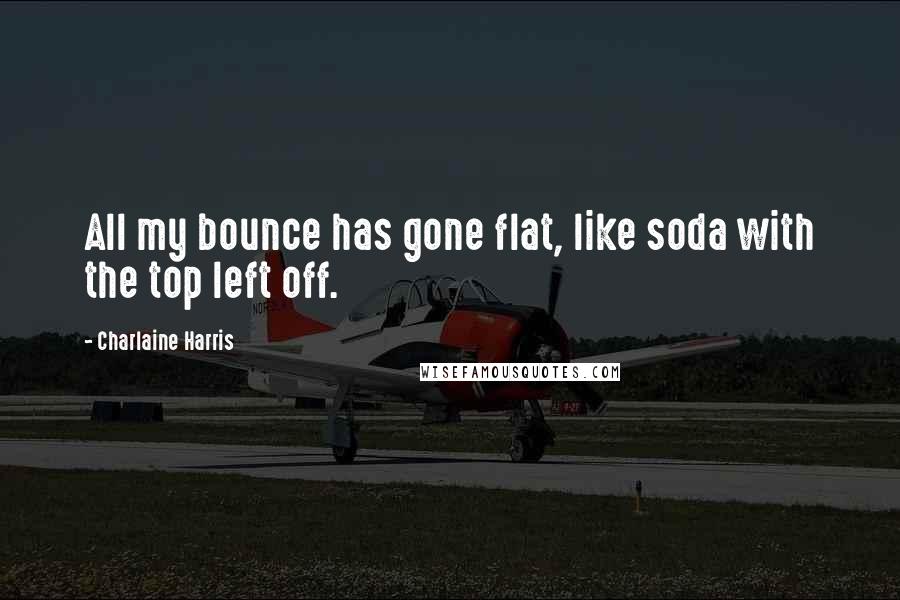 Charlaine Harris Quotes: All my bounce has gone flat, like soda with the top left off.