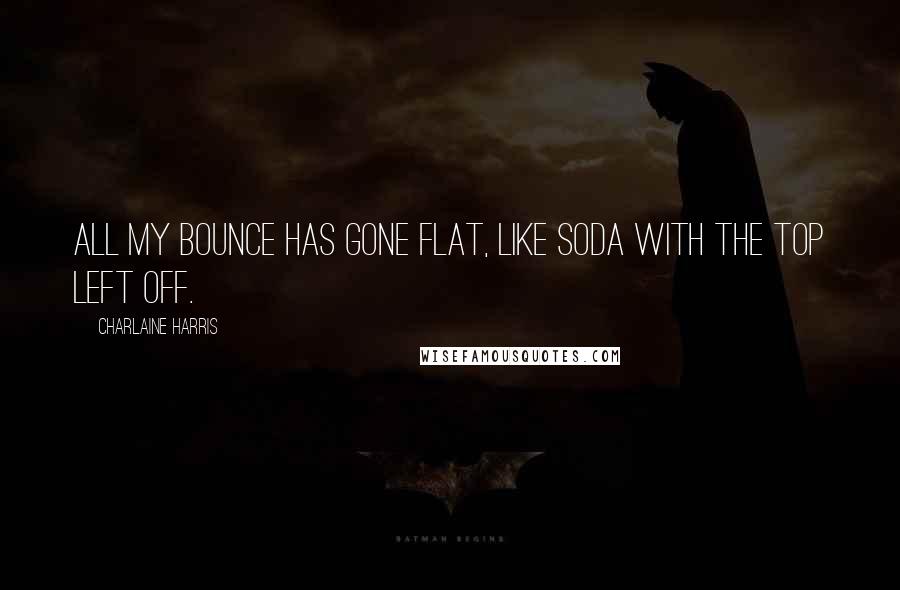 Charlaine Harris Quotes: All my bounce has gone flat, like soda with the top left off.