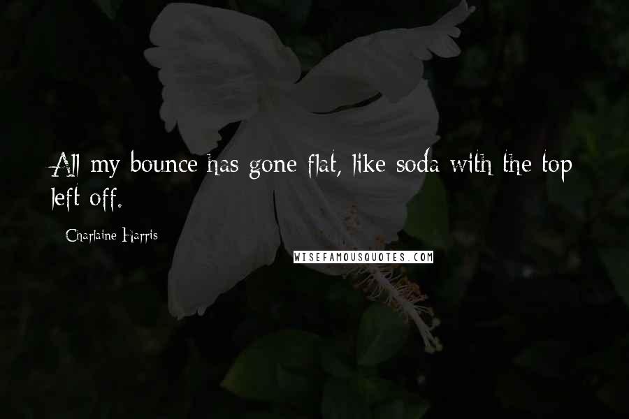 Charlaine Harris Quotes: All my bounce has gone flat, like soda with the top left off.