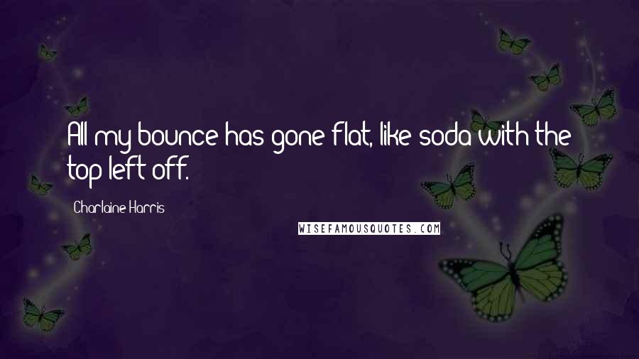 Charlaine Harris Quotes: All my bounce has gone flat, like soda with the top left off.