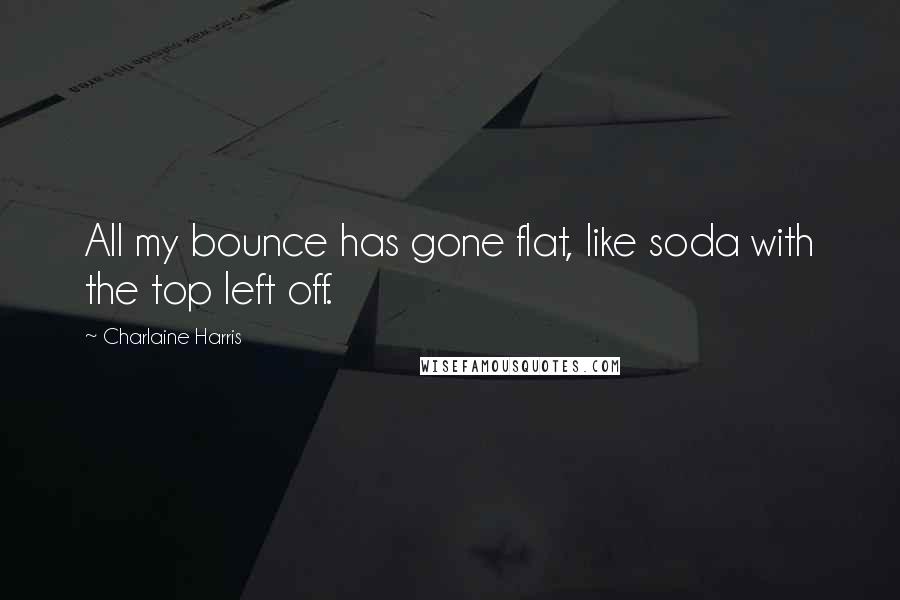 Charlaine Harris Quotes: All my bounce has gone flat, like soda with the top left off.