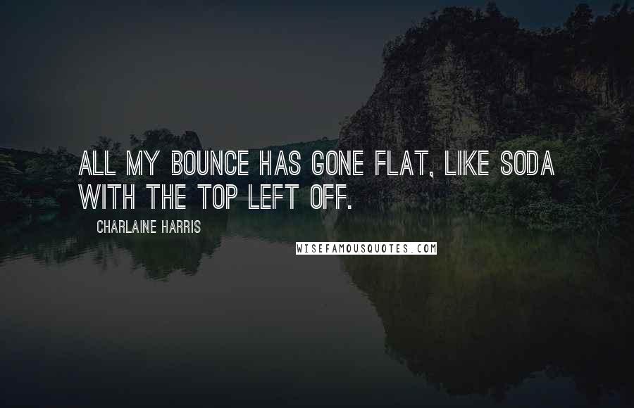 Charlaine Harris Quotes: All my bounce has gone flat, like soda with the top left off.