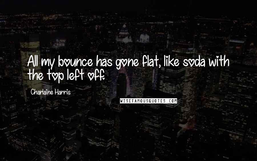 Charlaine Harris Quotes: All my bounce has gone flat, like soda with the top left off.