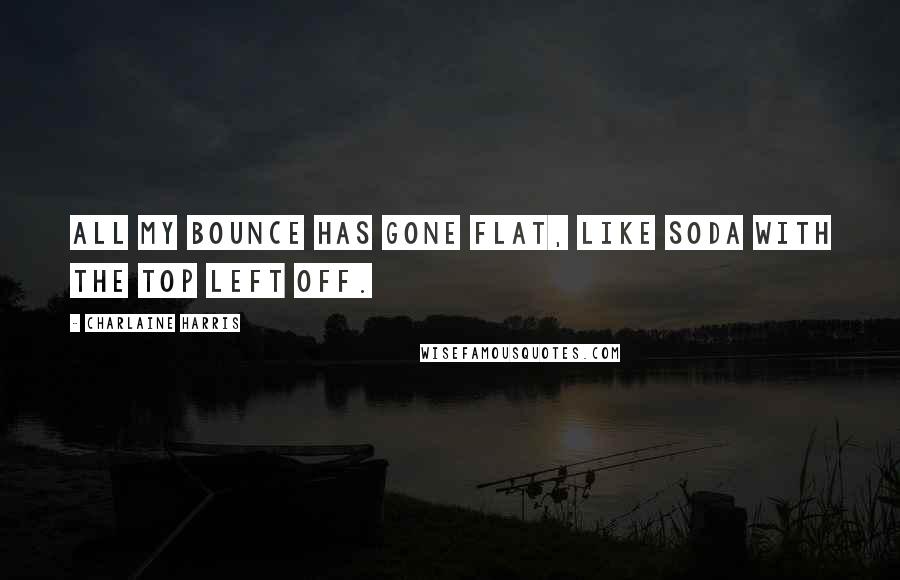 Charlaine Harris Quotes: All my bounce has gone flat, like soda with the top left off.