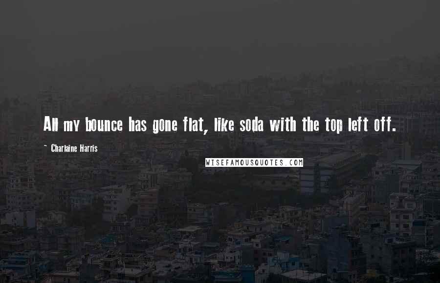 Charlaine Harris Quotes: All my bounce has gone flat, like soda with the top left off.