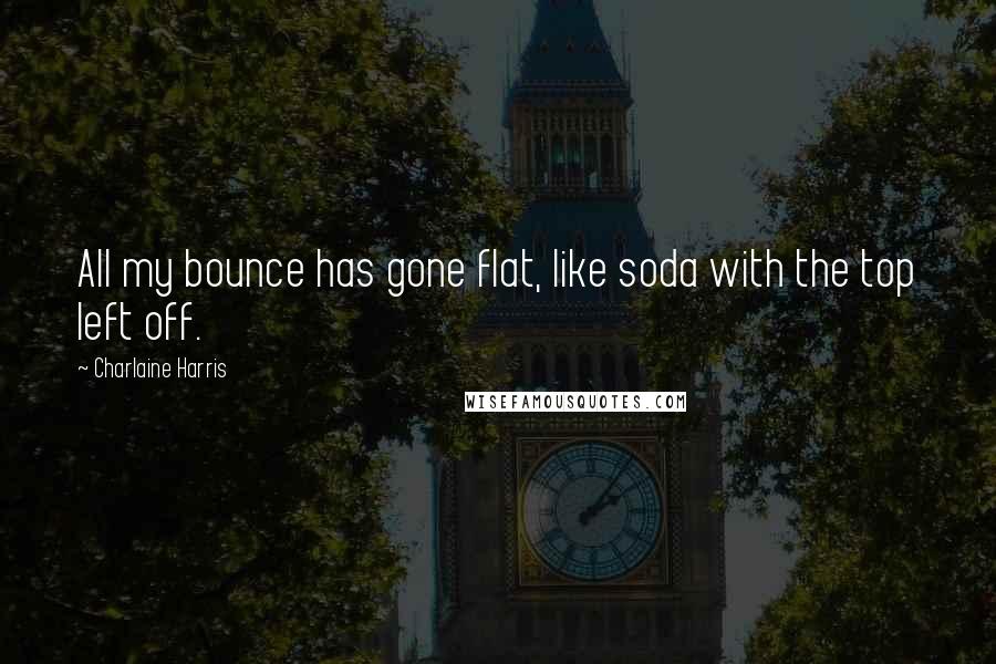 Charlaine Harris Quotes: All my bounce has gone flat, like soda with the top left off.