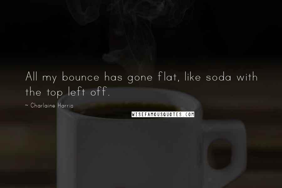 Charlaine Harris Quotes: All my bounce has gone flat, like soda with the top left off.