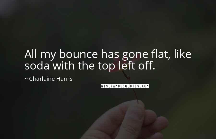 Charlaine Harris Quotes: All my bounce has gone flat, like soda with the top left off.