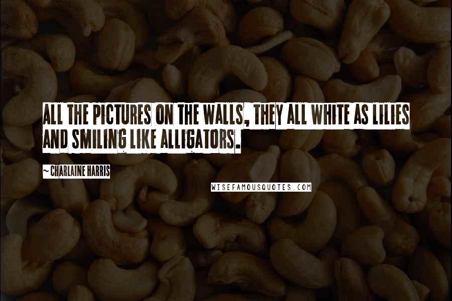 Charlaine Harris Quotes: All the pictures on the walls, they all white as lilies and smiling like alligators.