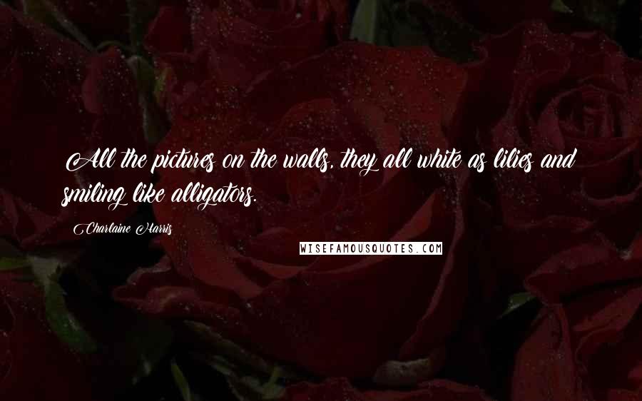 Charlaine Harris Quotes: All the pictures on the walls, they all white as lilies and smiling like alligators.