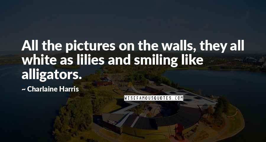 Charlaine Harris Quotes: All the pictures on the walls, they all white as lilies and smiling like alligators.