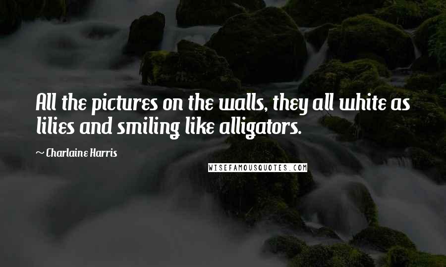 Charlaine Harris Quotes: All the pictures on the walls, they all white as lilies and smiling like alligators.