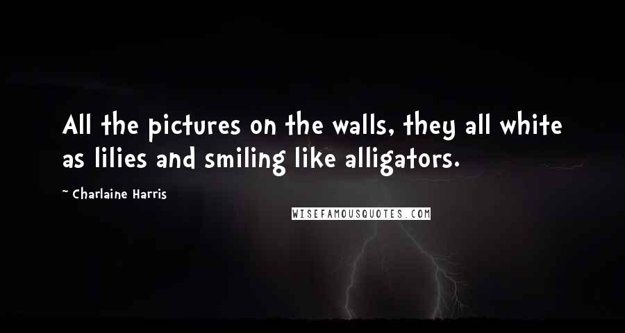 Charlaine Harris Quotes: All the pictures on the walls, they all white as lilies and smiling like alligators.