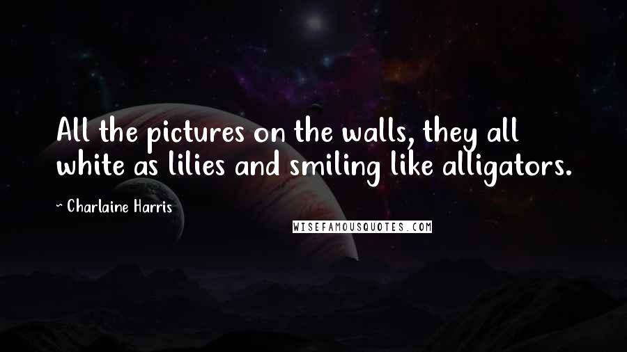 Charlaine Harris Quotes: All the pictures on the walls, they all white as lilies and smiling like alligators.