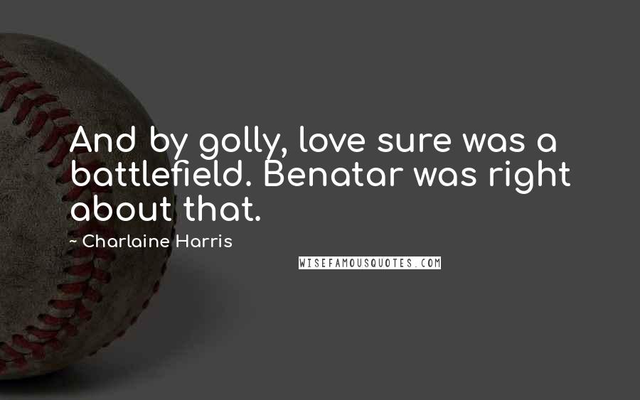 Charlaine Harris Quotes: And by golly, love sure was a battlefield. Benatar was right about that.