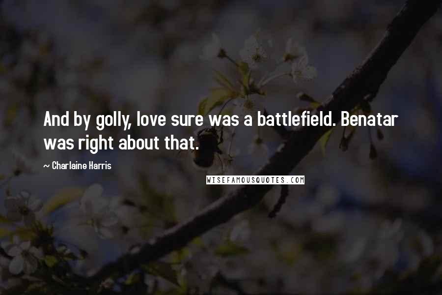 Charlaine Harris Quotes: And by golly, love sure was a battlefield. Benatar was right about that.