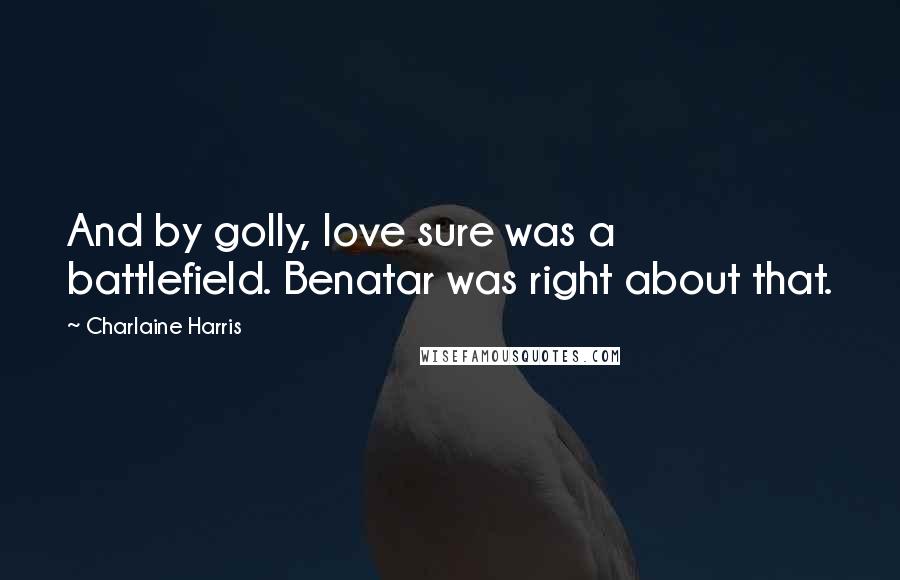 Charlaine Harris Quotes: And by golly, love sure was a battlefield. Benatar was right about that.