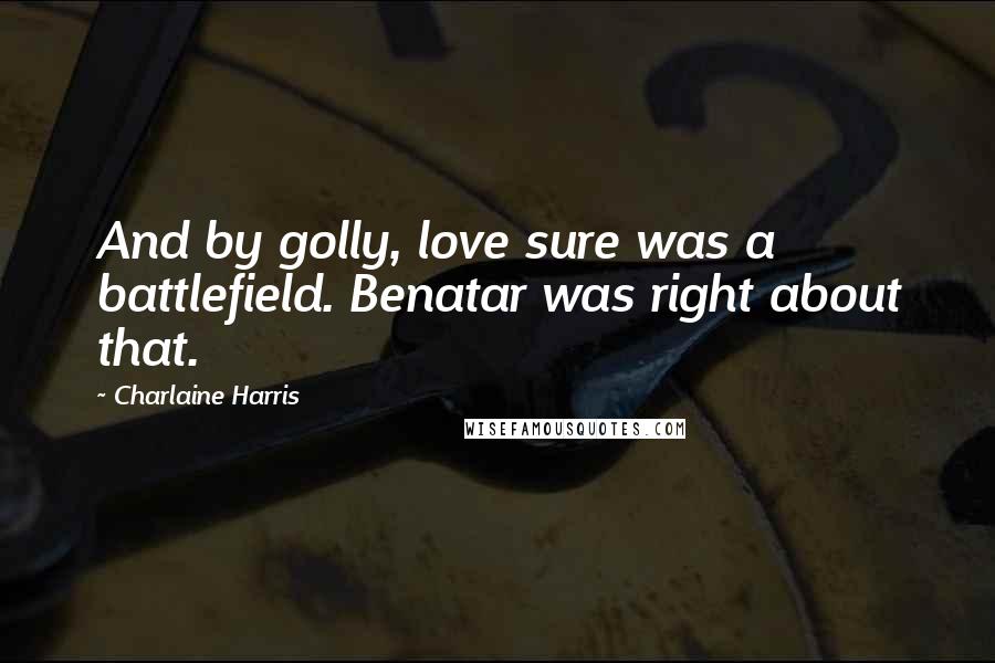 Charlaine Harris Quotes: And by golly, love sure was a battlefield. Benatar was right about that.