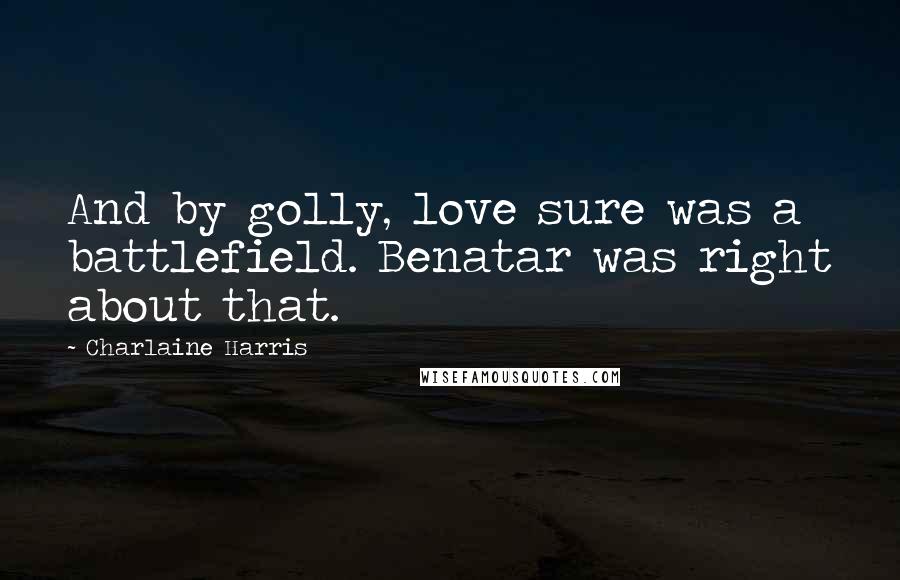 Charlaine Harris Quotes: And by golly, love sure was a battlefield. Benatar was right about that.