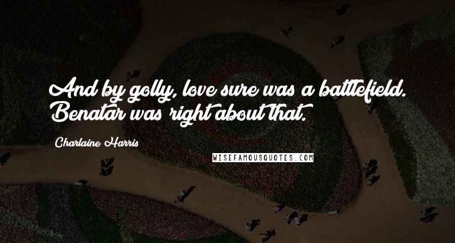 Charlaine Harris Quotes: And by golly, love sure was a battlefield. Benatar was right about that.