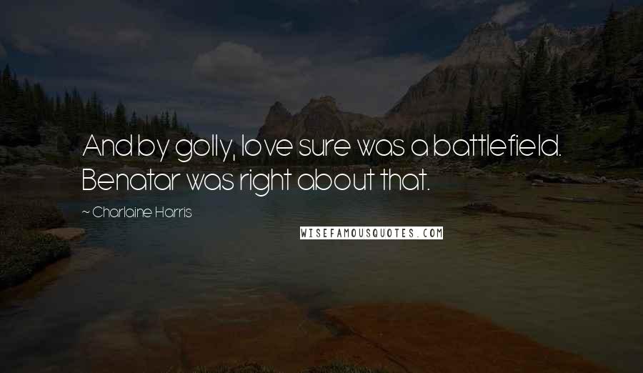 Charlaine Harris Quotes: And by golly, love sure was a battlefield. Benatar was right about that.