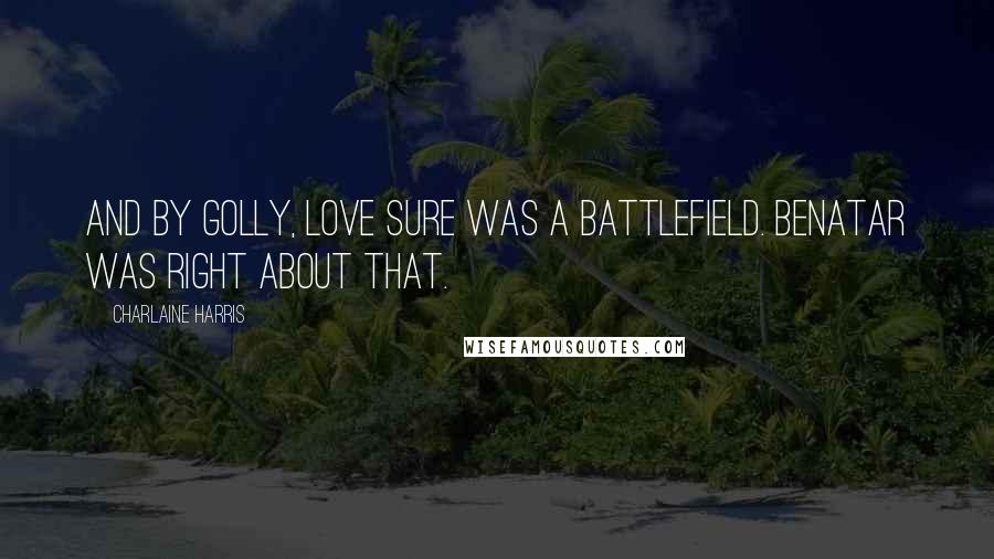 Charlaine Harris Quotes: And by golly, love sure was a battlefield. Benatar was right about that.