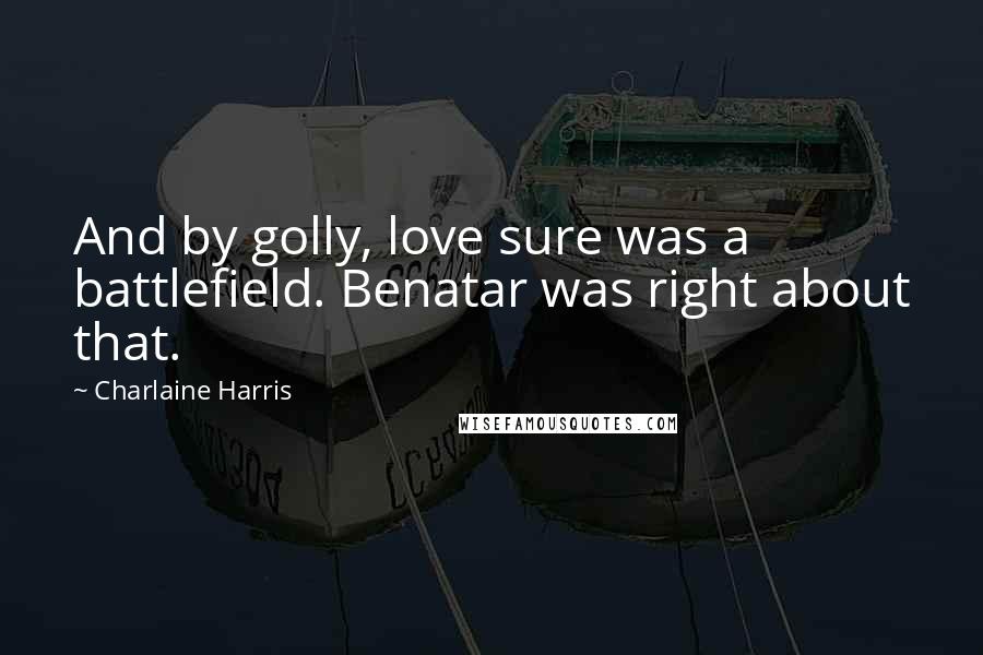 Charlaine Harris Quotes: And by golly, love sure was a battlefield. Benatar was right about that.