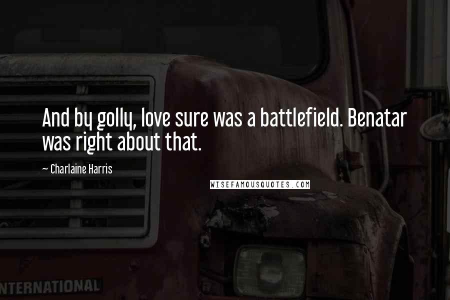 Charlaine Harris Quotes: And by golly, love sure was a battlefield. Benatar was right about that.