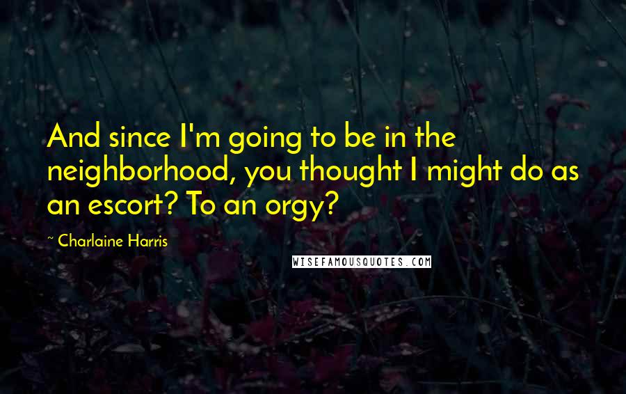 Charlaine Harris Quotes: And since I'm going to be in the neighborhood, you thought I might do as an escort? To an orgy?