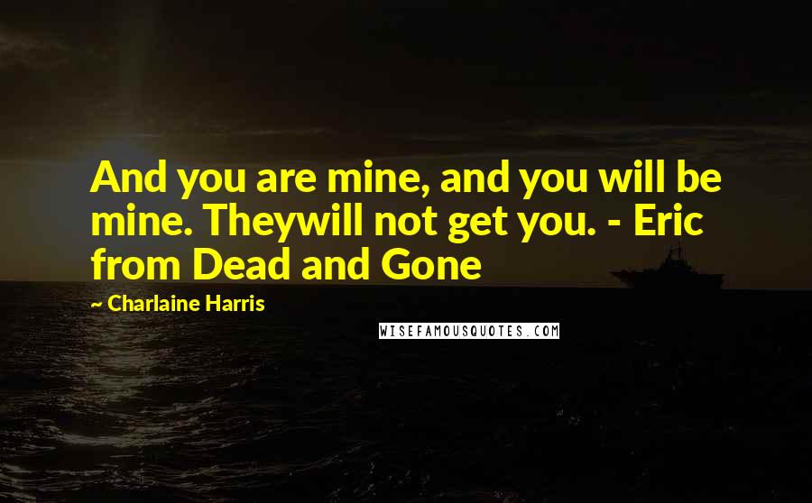 Charlaine Harris Quotes: And you are mine, and you will be mine. Theywill not get you. - Eric from Dead and Gone