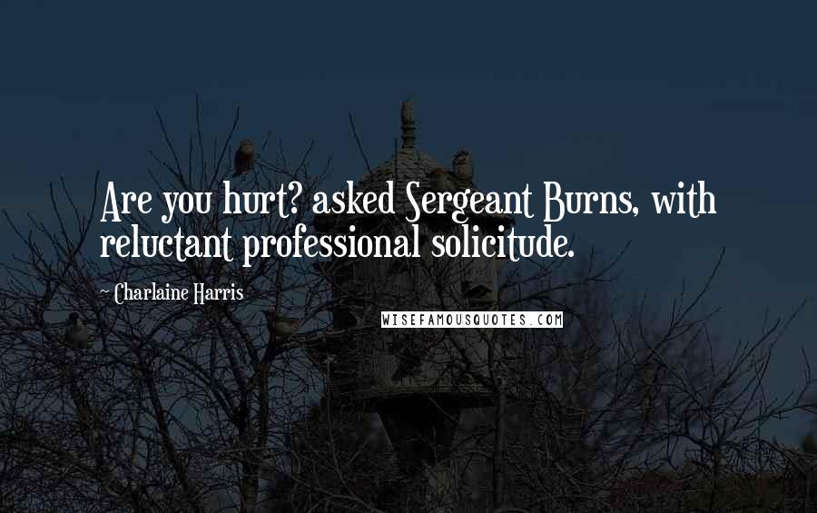 Charlaine Harris Quotes: Are you hurt? asked Sergeant Burns, with reluctant professional solicitude.