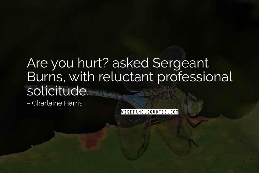 Charlaine Harris Quotes: Are you hurt? asked Sergeant Burns, with reluctant professional solicitude.