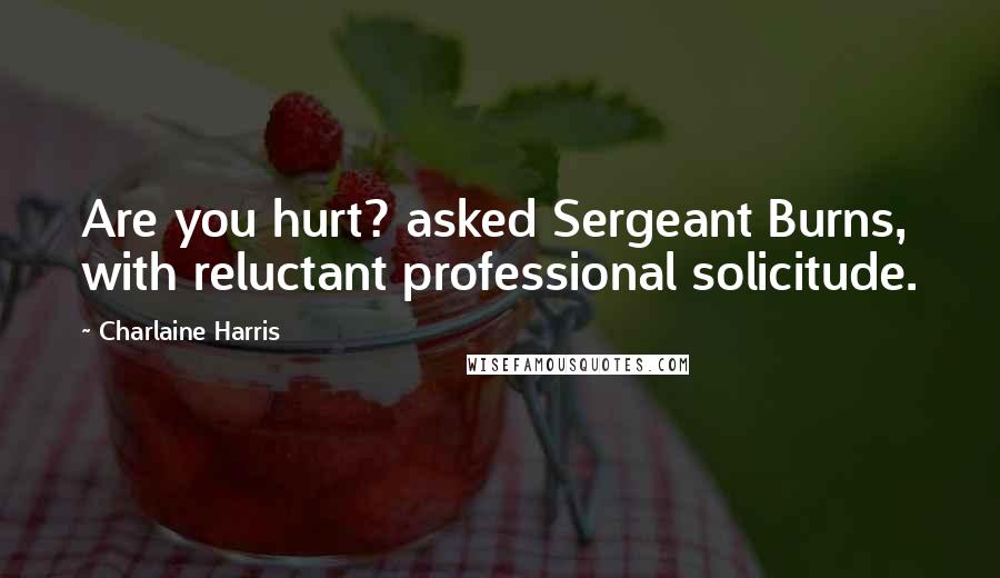 Charlaine Harris Quotes: Are you hurt? asked Sergeant Burns, with reluctant professional solicitude.